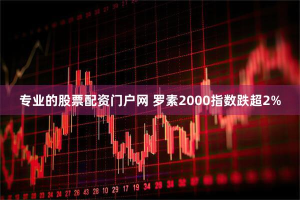 专业的股票配资门户网 罗素2000指数跌超2%