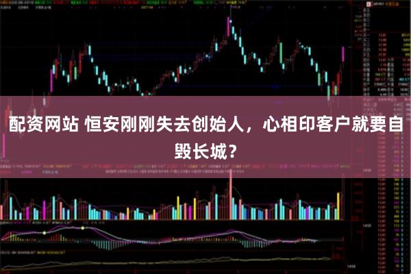 配资网站 恒安刚刚失去创始人，心相印客户就要自毁长城？