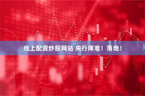 线上配资炒股网站 央行降准！落地！