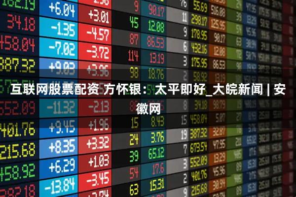 互联网股票配资 方怀银：太平即好_大皖新闻 | 安徽网