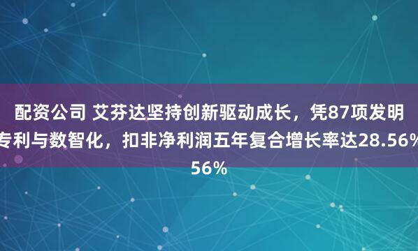 配资公司 艾芬达坚持创新驱动成长，凭87项发明专利与数智化，扣非净利润五年复合增长率达28.56%