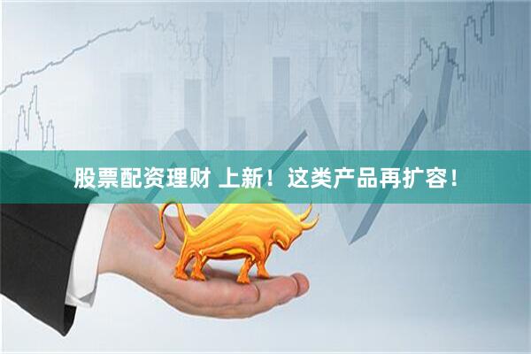 股票配资理财 上新！这类产品再扩容！