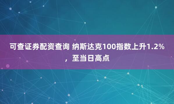 可查证券配资查询 纳斯达克100指数上升1.2%，至当日高点