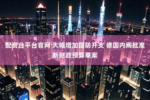配资台平台官网 大幅增加国防开支 德国内阁批准新财政预算草案