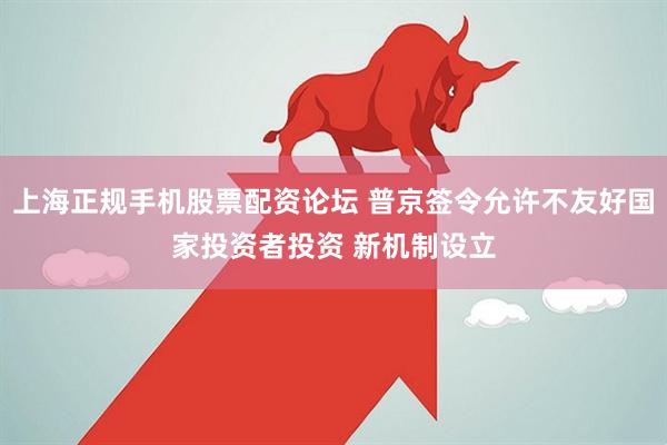 上海正规手机股票配资论坛 普京签令允许不友好国家投资者投资 新机制设立