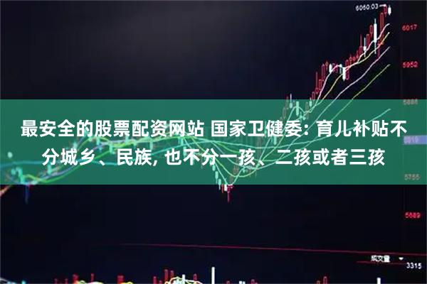 最安全的股票配资网站 国家卫健委: 育儿补贴不分城乡、民族, 也不分一孩、二孩或者三孩