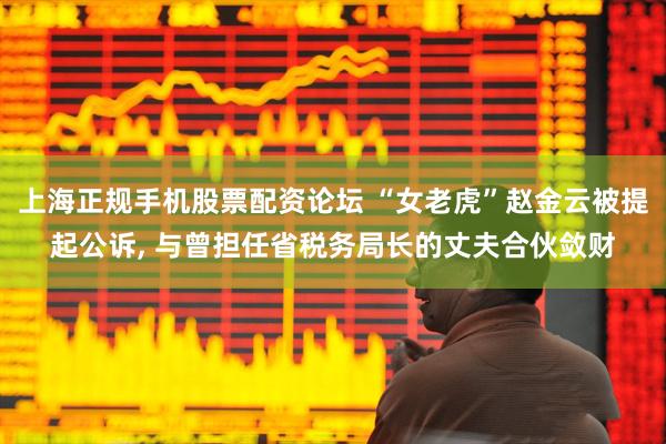 上海正规手机股票配资论坛 “女老虎”赵金云被提起公诉, 与曾担任省税务局长的丈夫合伙敛财