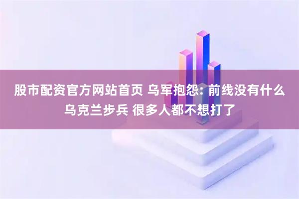 股市配资官方网站首页 乌军抱怨: 前线没有什么乌克兰步兵 很多人都不想打了