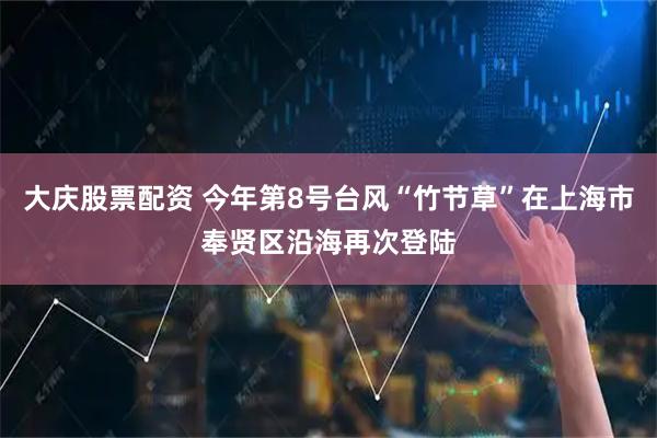 大庆股票配资 今年第8号台风“竹节草”在上海市奉贤区沿海再次登陆