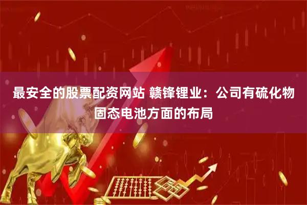 最安全的股票配资网站 赣锋锂业：公司有硫化物固态电池方面的布局