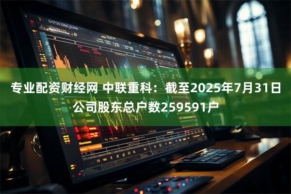 专业配资财经网 中联重科：截至2025年7月31日公司股东总户数259591户