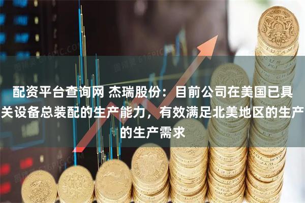配资平台查询网 杰瑞股份：目前公司在美国已具备相关设备总装配的生产能力，有效满足北美地区的生产需求