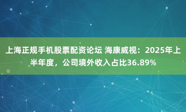 上海正规手机股票配资论坛 海康威视：2025年上半年度，公司境外收入占比36.89%