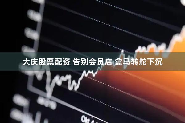 大庆股票配资 告别会员店 盒马转舵下沉