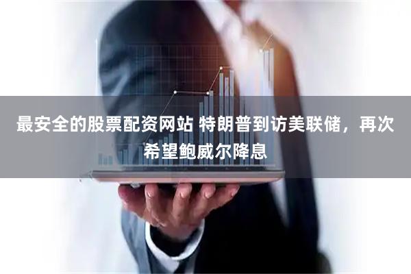 最安全的股票配资网站 特朗普到访美联储，再次希望鲍威尔降息