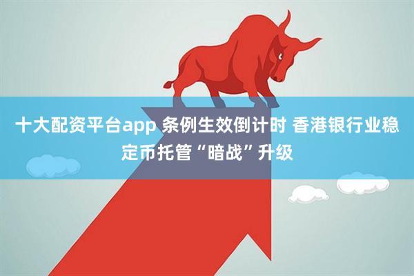 十大配资平台app 条例生效倒计时 香港银行业稳定币托管“暗战”升级