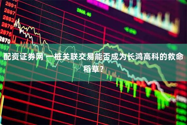 配资证券网 一桩关联交易能否成为长鸿高科的救命稻草？