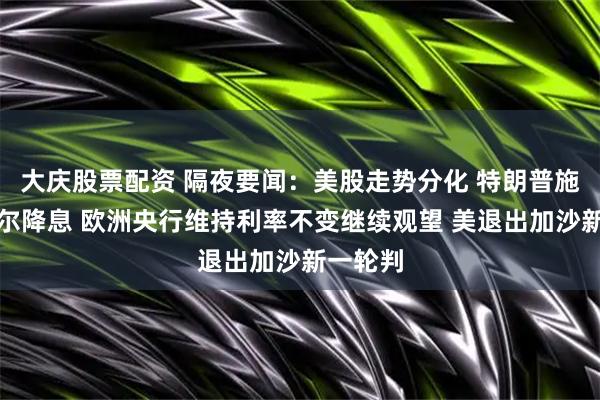 大庆股票配资 隔夜要闻：美股走势分化 特朗普施压鲍威尔降息 欧洲央行维持利率不变继续观望 美退出加沙新一轮判