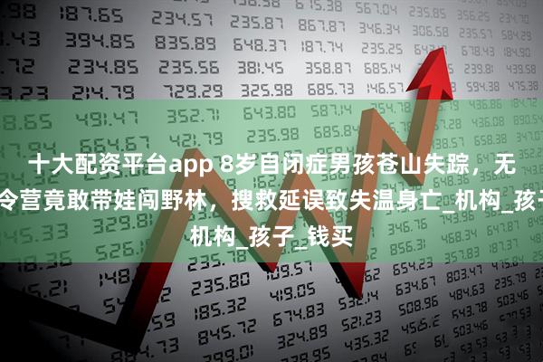 十大配资平台app 8岁自闭症男孩苍山失踪，无资质夏令营竟敢带娃闯野林，搜救延误致失温身亡_机构_孩子_钱买