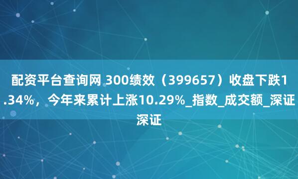 配资平台查询网 300绩效（399657）收盘下跌1.34%，今年来累计上涨10.29%_指数_成交额_深证
