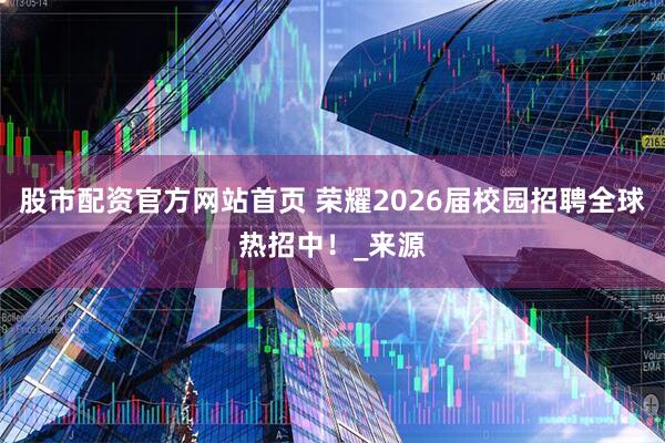 股市配资官方网站首页 荣耀2026届校园招聘全球热招中！_来源
