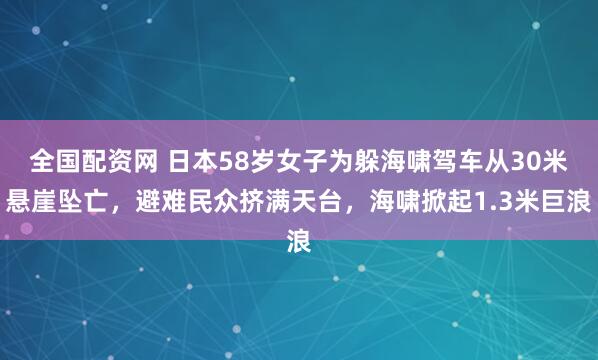 全国配资网 日本58岁女子为躲海啸驾车从30米悬崖坠亡，避难民众挤满天台，海啸掀起1.3米巨浪