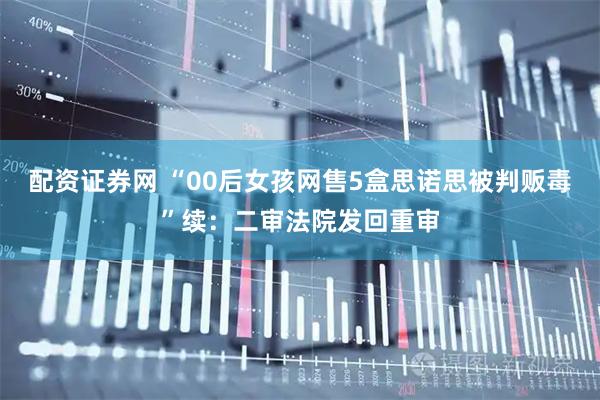 配资证券网 “00后女孩网售5盒思诺思被判贩毒”续：二审法院发回重审