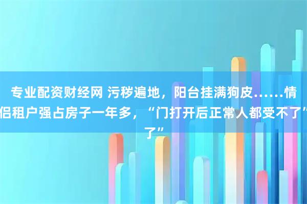 专业配资财经网 污秽遍地，阳台挂满狗皮……情侣租户强占房子一年多，“门打开后正常人都受不了”