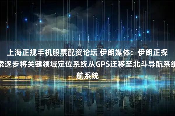 上海正规手机股票配资论坛 伊朗媒体：伊朗正探索逐步将关键领域定位系统从GPS迁移至北斗导航系统